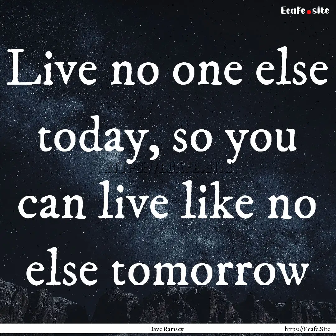 Live no one else today, so you can live like.... : Quote by Dave Ramsey