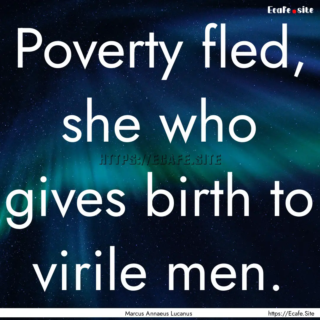 Poverty fled, she who gives birth to virile.... : Quote by Marcus Annaeus Lucanus