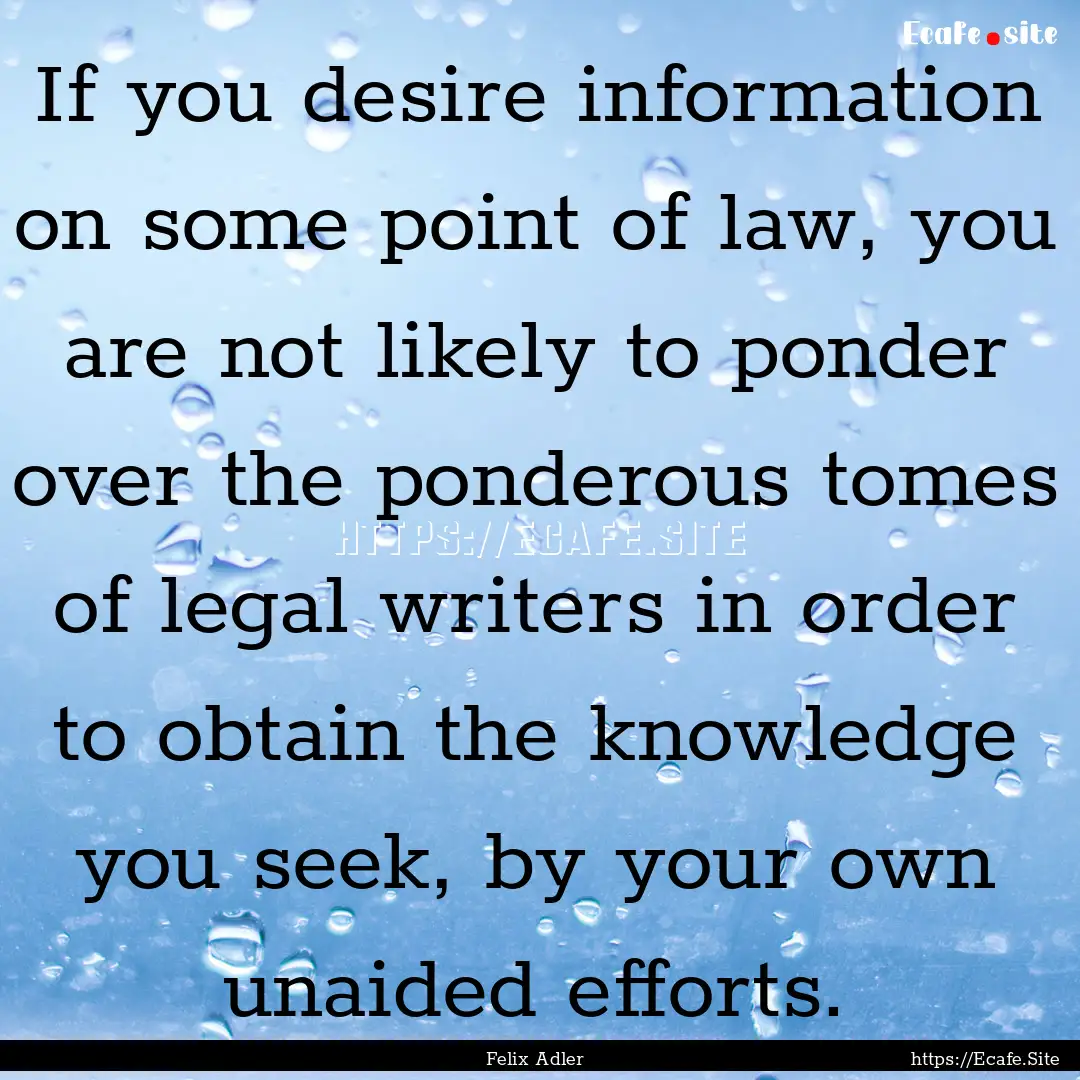 If you desire information on some point of.... : Quote by Felix Adler