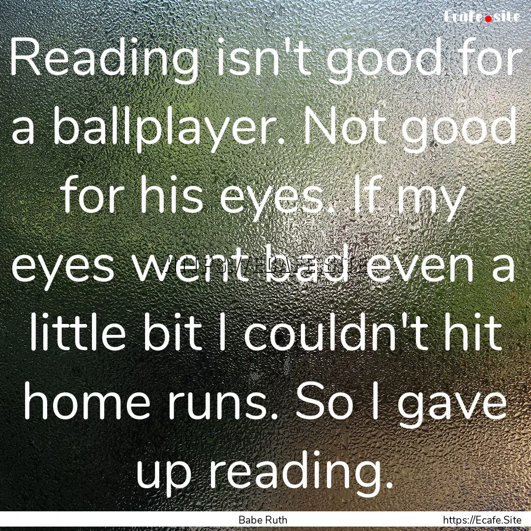 Reading isn't good for a ballplayer. Not.... : Quote by Babe Ruth