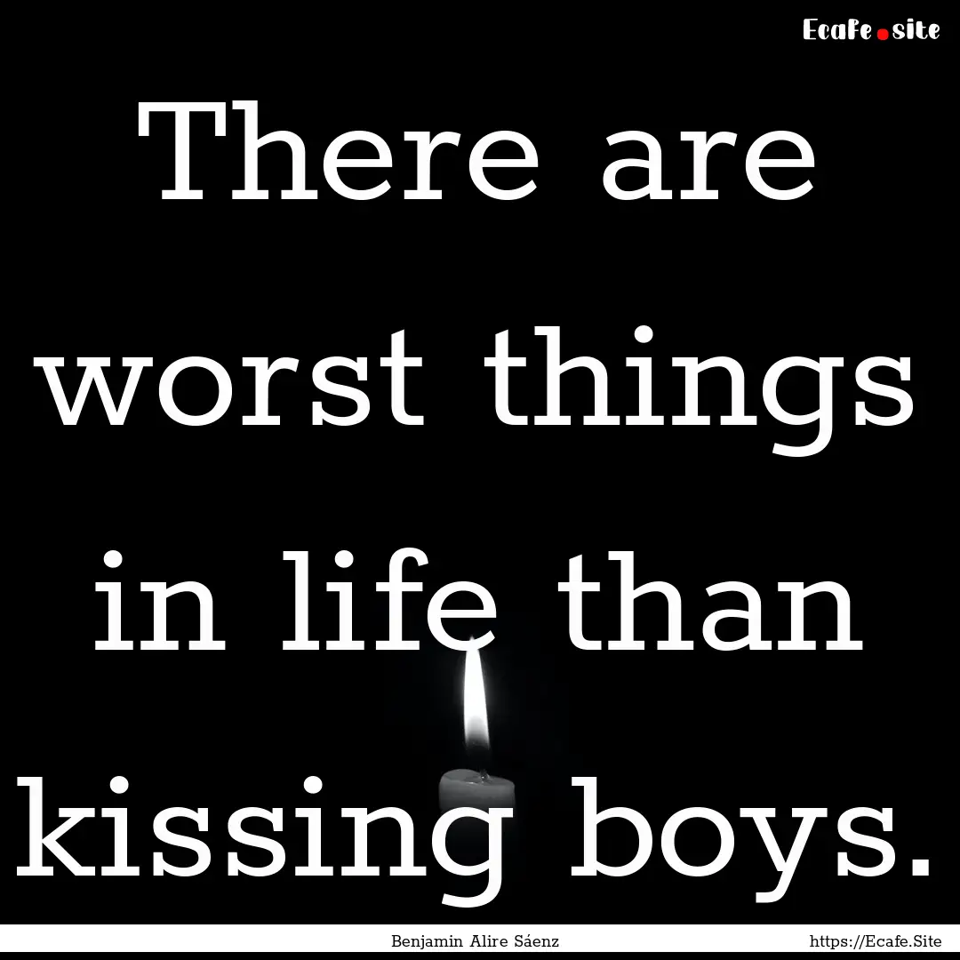 There are worst things in life than kissing.... : Quote by Benjamin Alire Sáenz