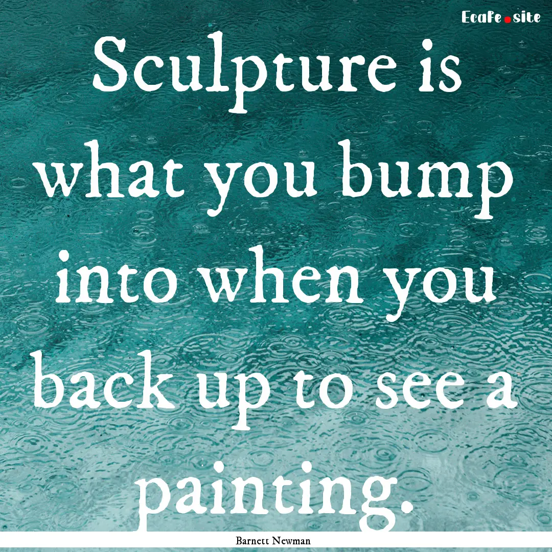 Sculpture is what you bump into when you.... : Quote by Barnett Newman