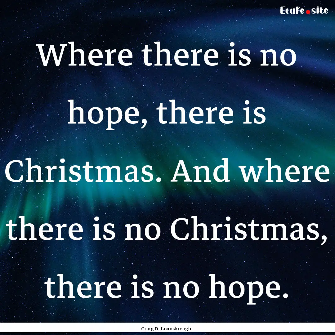 Where there is no hope, there is Christmas..... : Quote by Craig D. Lounsbrough