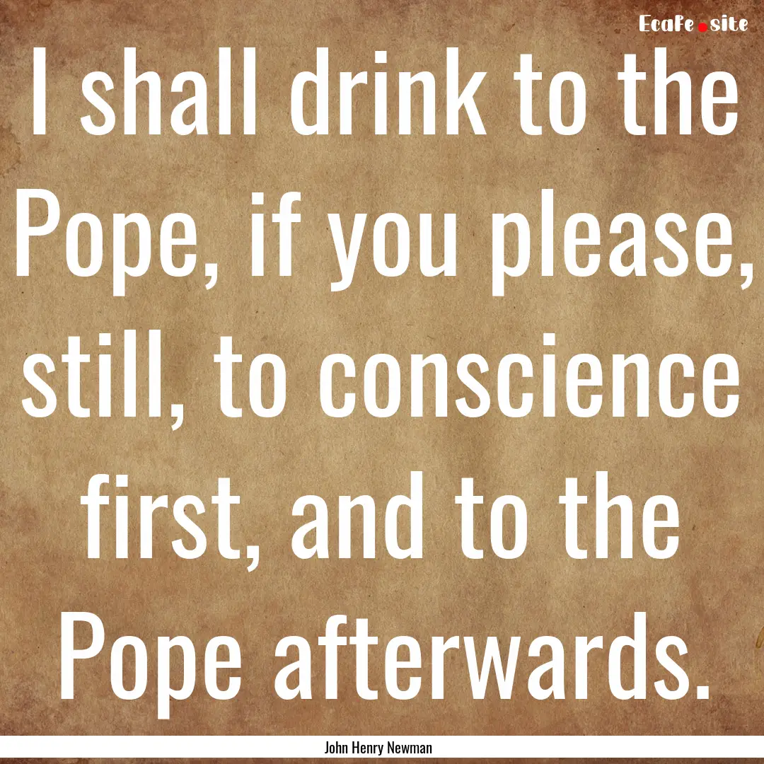 I shall drink to the Pope, if you please,.... : Quote by John Henry Newman