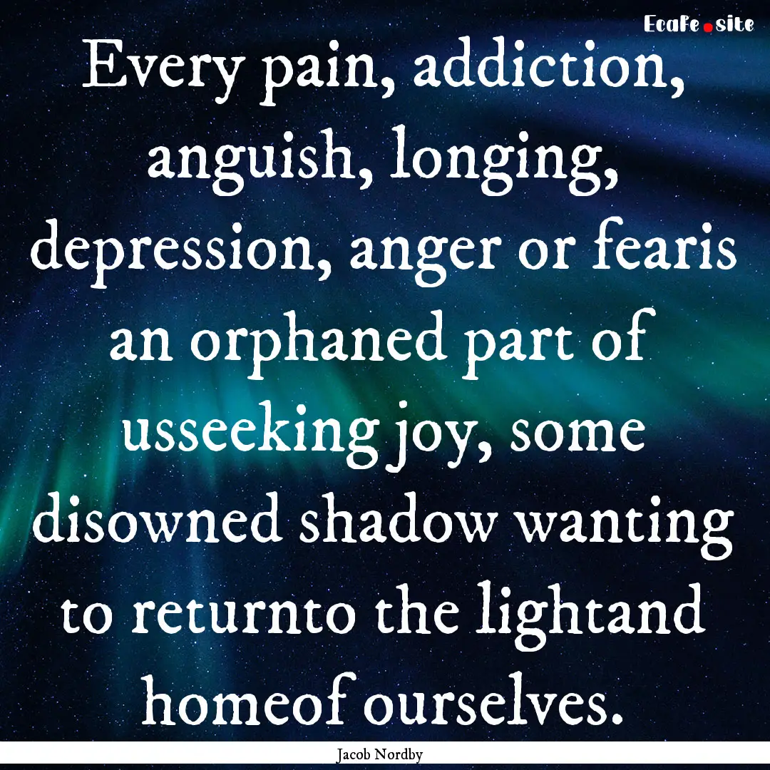 Every pain, addiction, anguish, longing,.... : Quote by Jacob Nordby