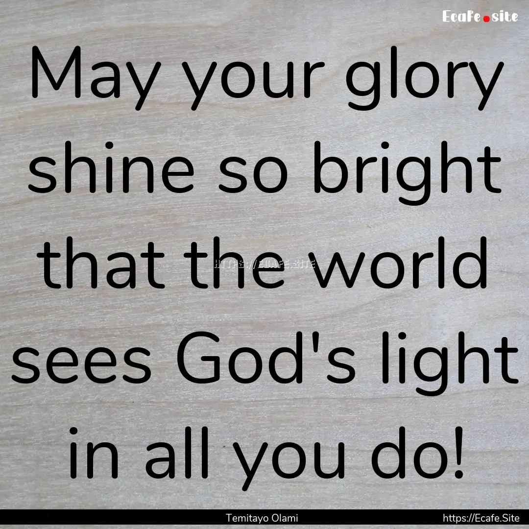 May your glory shine so bright that the world.... : Quote by Temitayo Olami