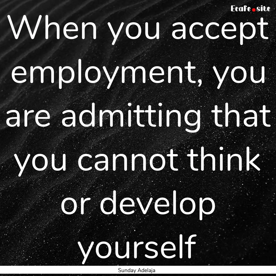 When you accept employment, you are admitting.... : Quote by Sunday Adelaja