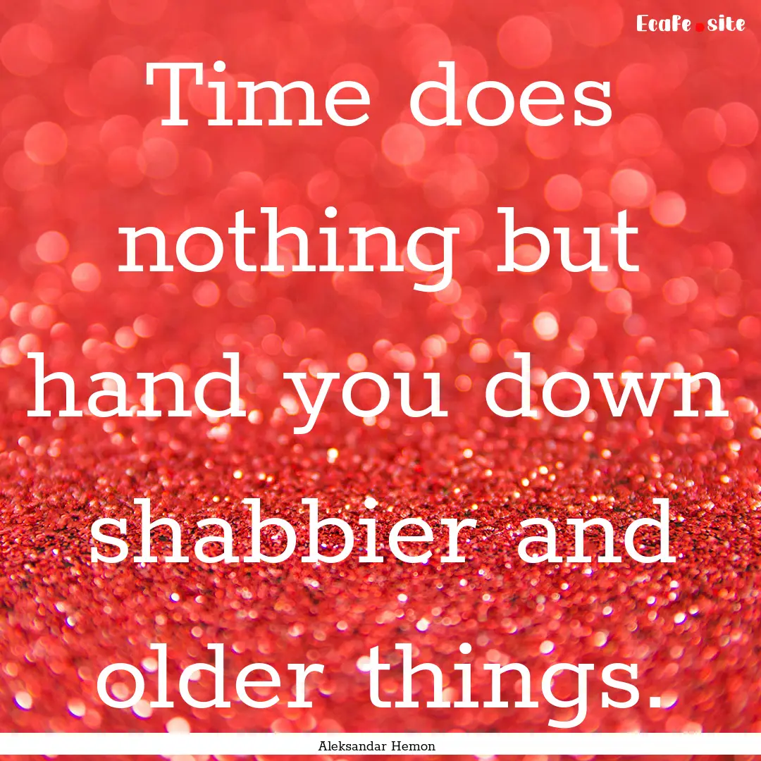 Time does nothing but hand you down shabbier.... : Quote by Aleksandar Hemon