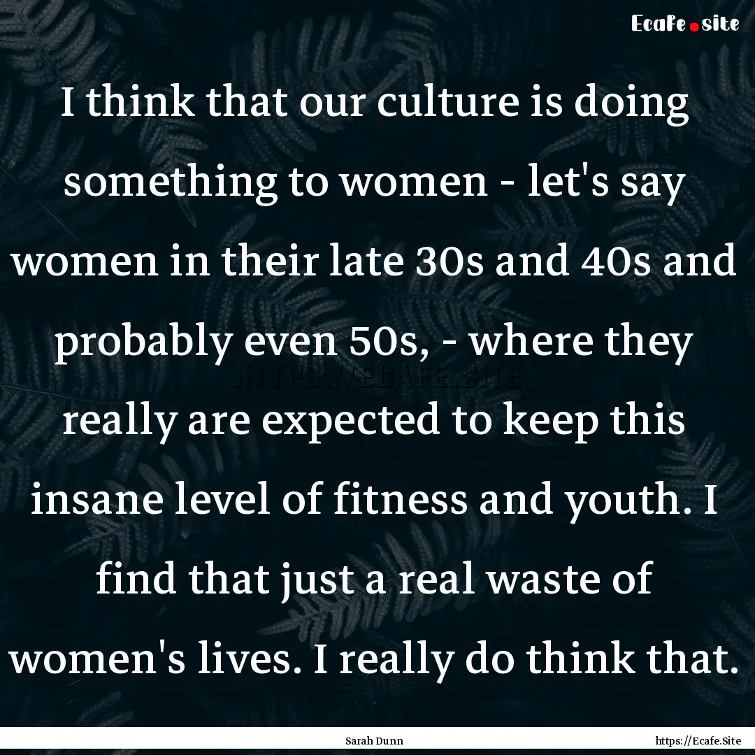 I think that our culture is doing something.... : Quote by Sarah Dunn