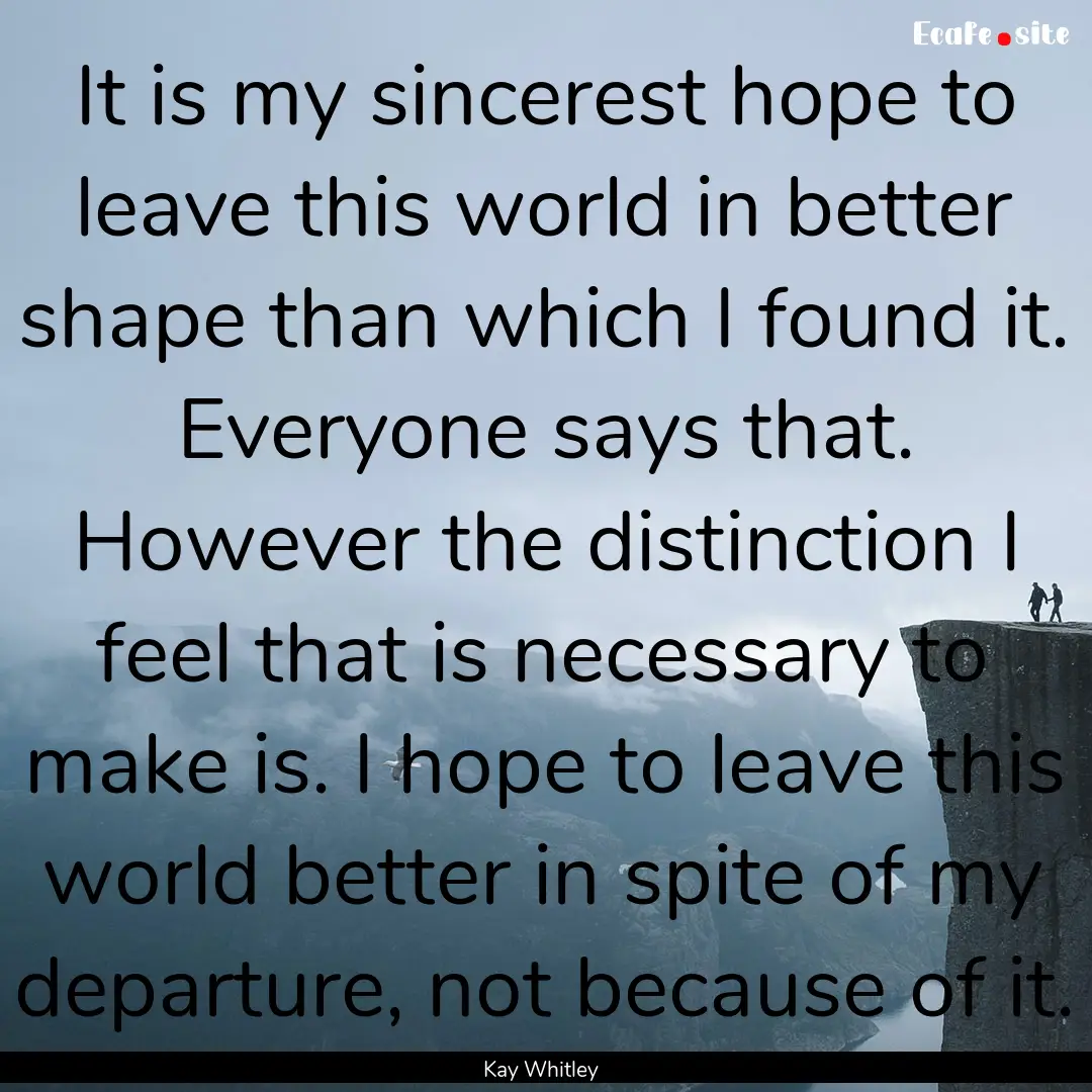 It is my sincerest hope to leave this world.... : Quote by Kay Whitley