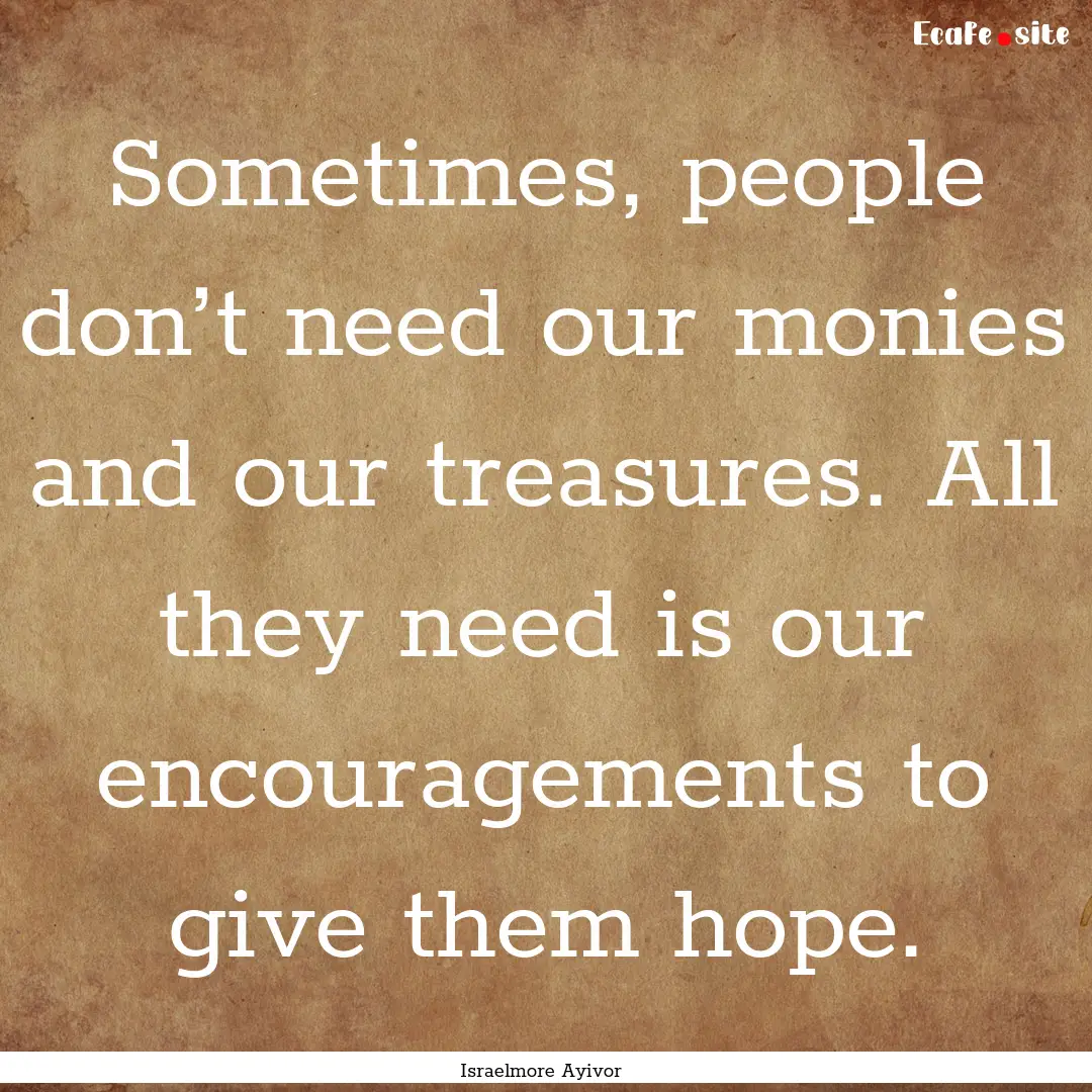 Sometimes, people don’t need our monies.... : Quote by Israelmore Ayivor