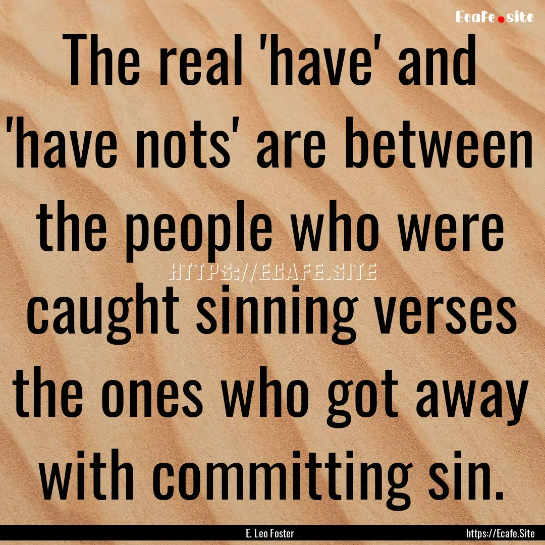 The real 'have' and 'have nots' are between.... : Quote by E. Leo Foster