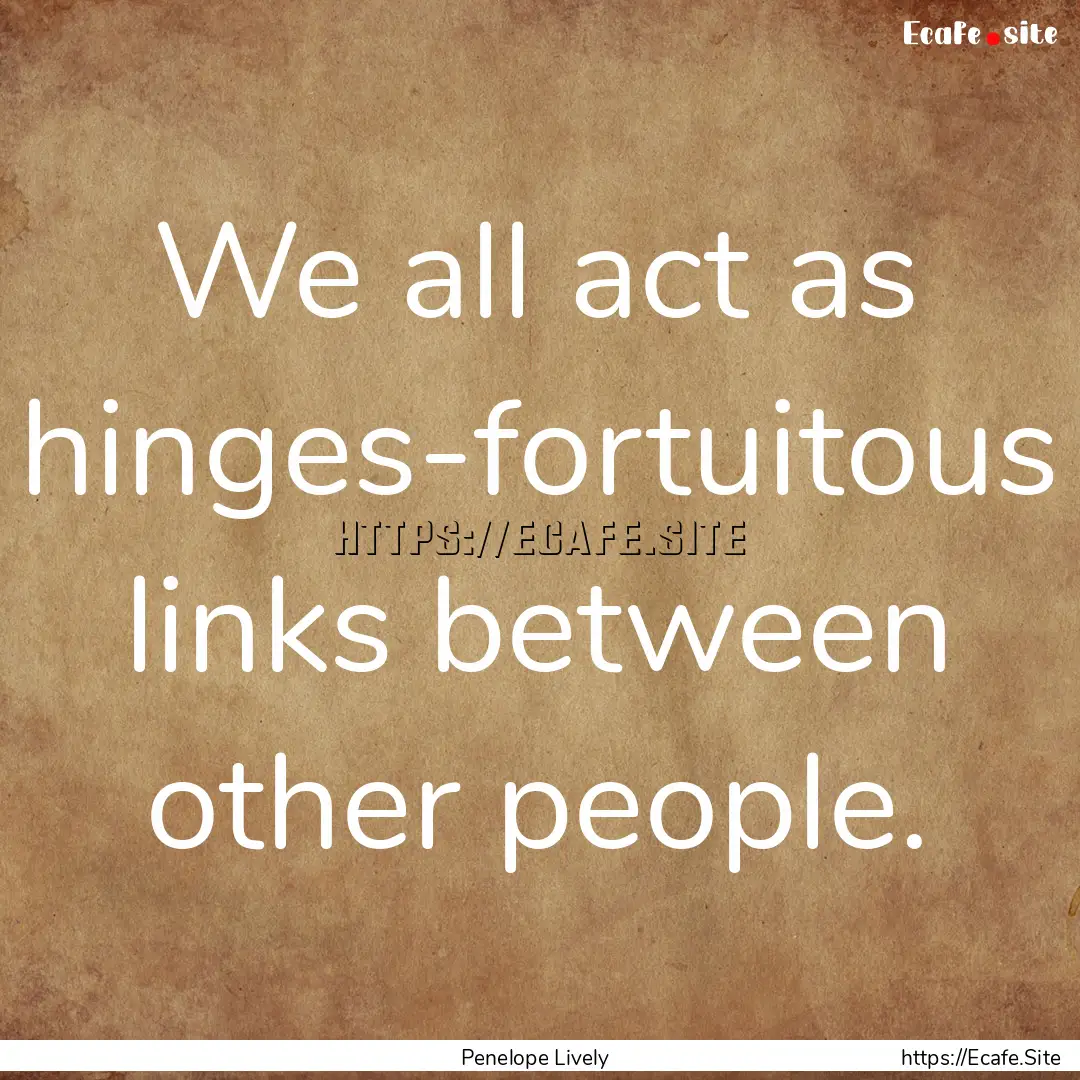 We all act as hinges-fortuitous links between.... : Quote by Penelope Lively