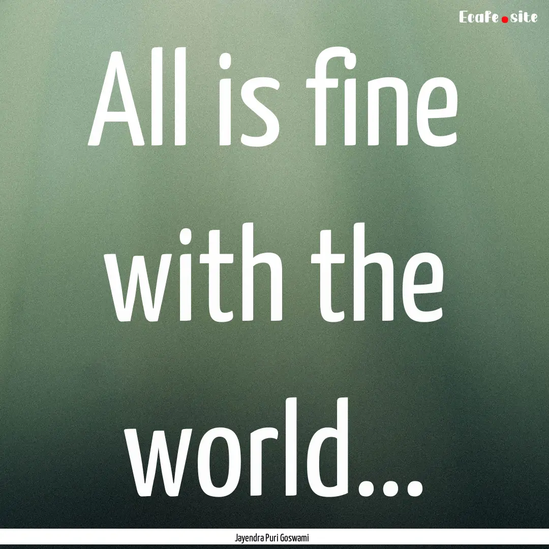 All is fine with the world... : Quote by Jayendra Puri Goswami