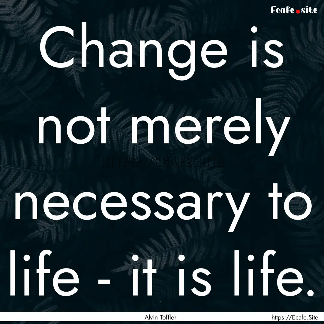 Change is not merely necessary to life -.... : Quote by Alvin Toffler