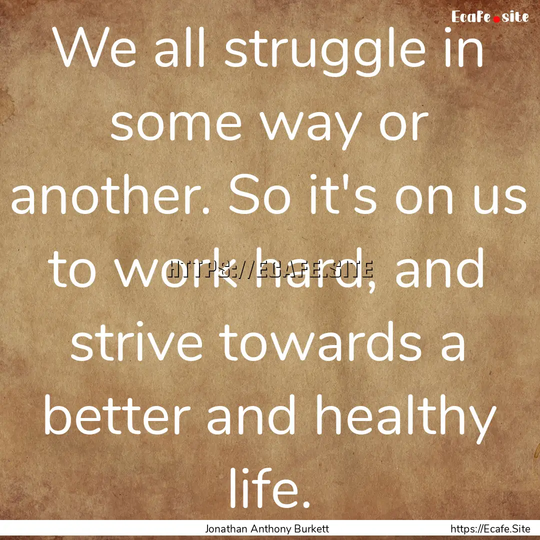 We all struggle in some way or another. So.... : Quote by Jonathan Anthony Burkett