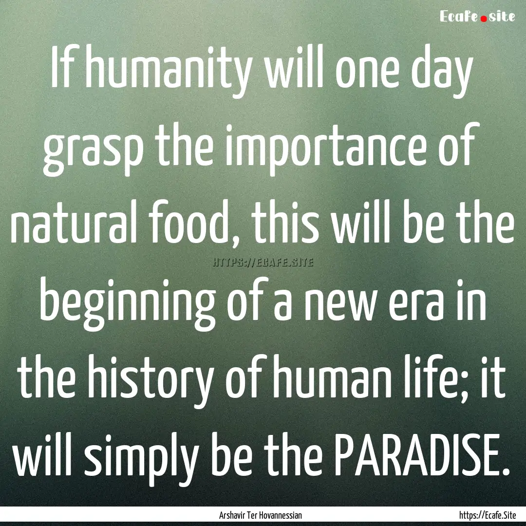 If humanity will one day grasp the importance.... : Quote by Arshavir Ter Hovannessian