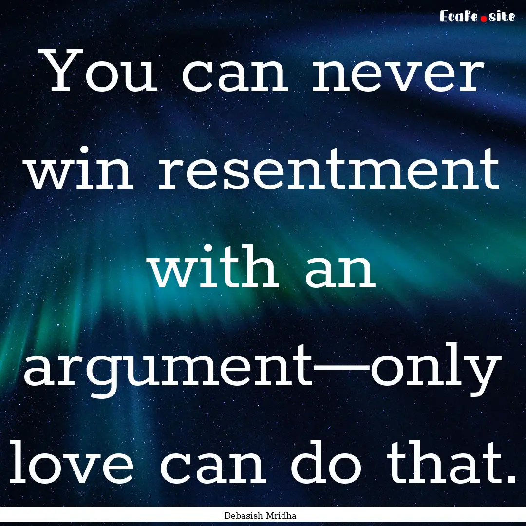 You can never win resentment with an argument—only.... : Quote by Debasish Mridha