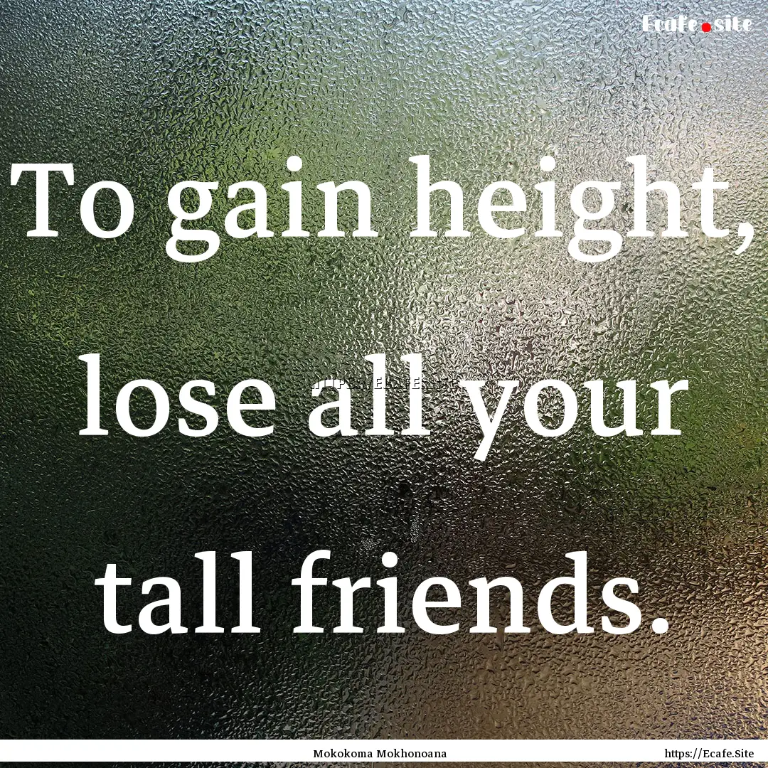 To gain height, lose all your tall friends..... : Quote by Mokokoma Mokhonoana