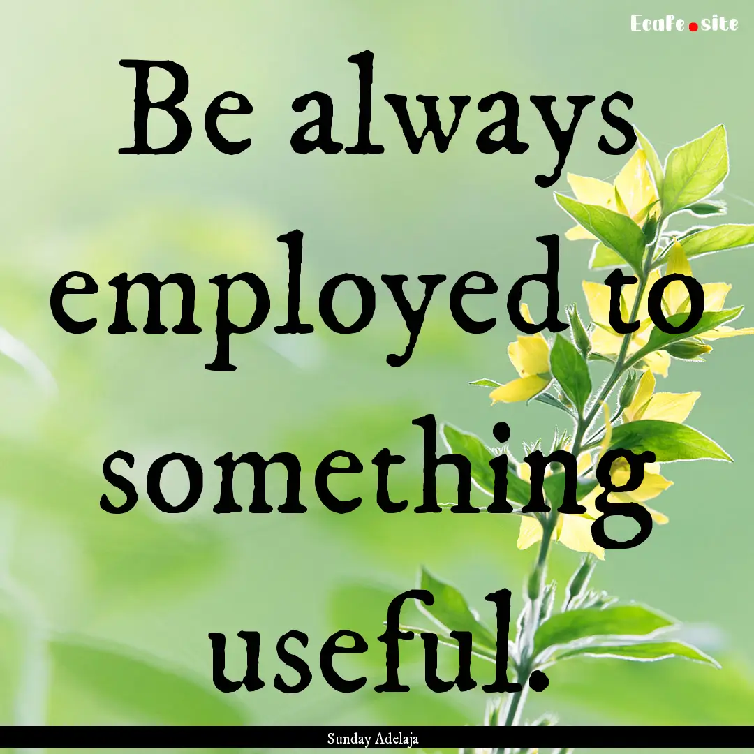 Be always employed to something useful. : Quote by Sunday Adelaja