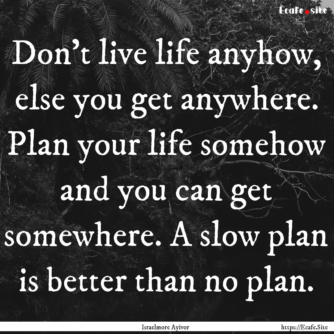 Don’t live life anyhow, else you get anywhere..... : Quote by Israelmore Ayivor