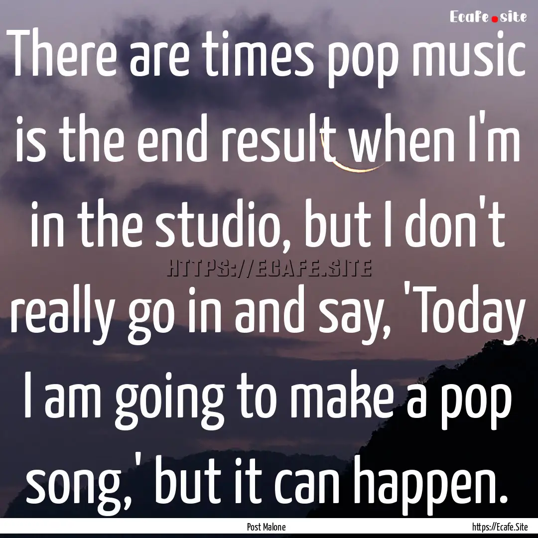 There are times pop music is the end result.... : Quote by Post Malone