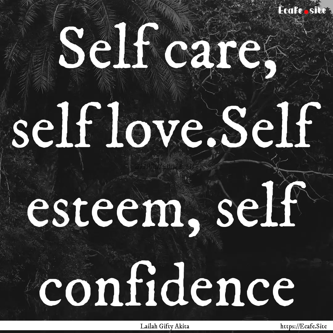 Self care, self love.Self esteem, self confidence.... : Quote by Lailah Gifty Akita