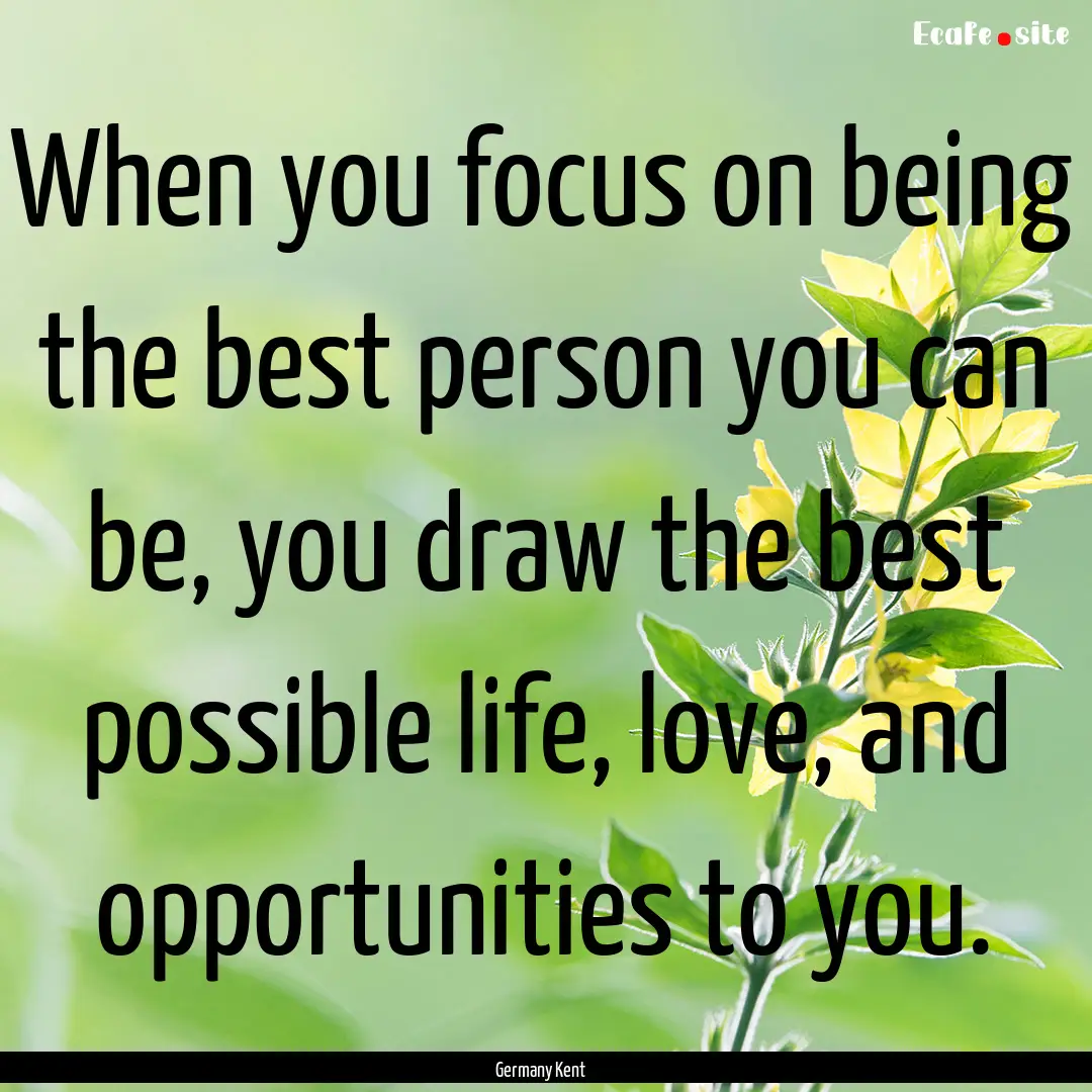 When you focus on being the best person you.... : Quote by Germany Kent