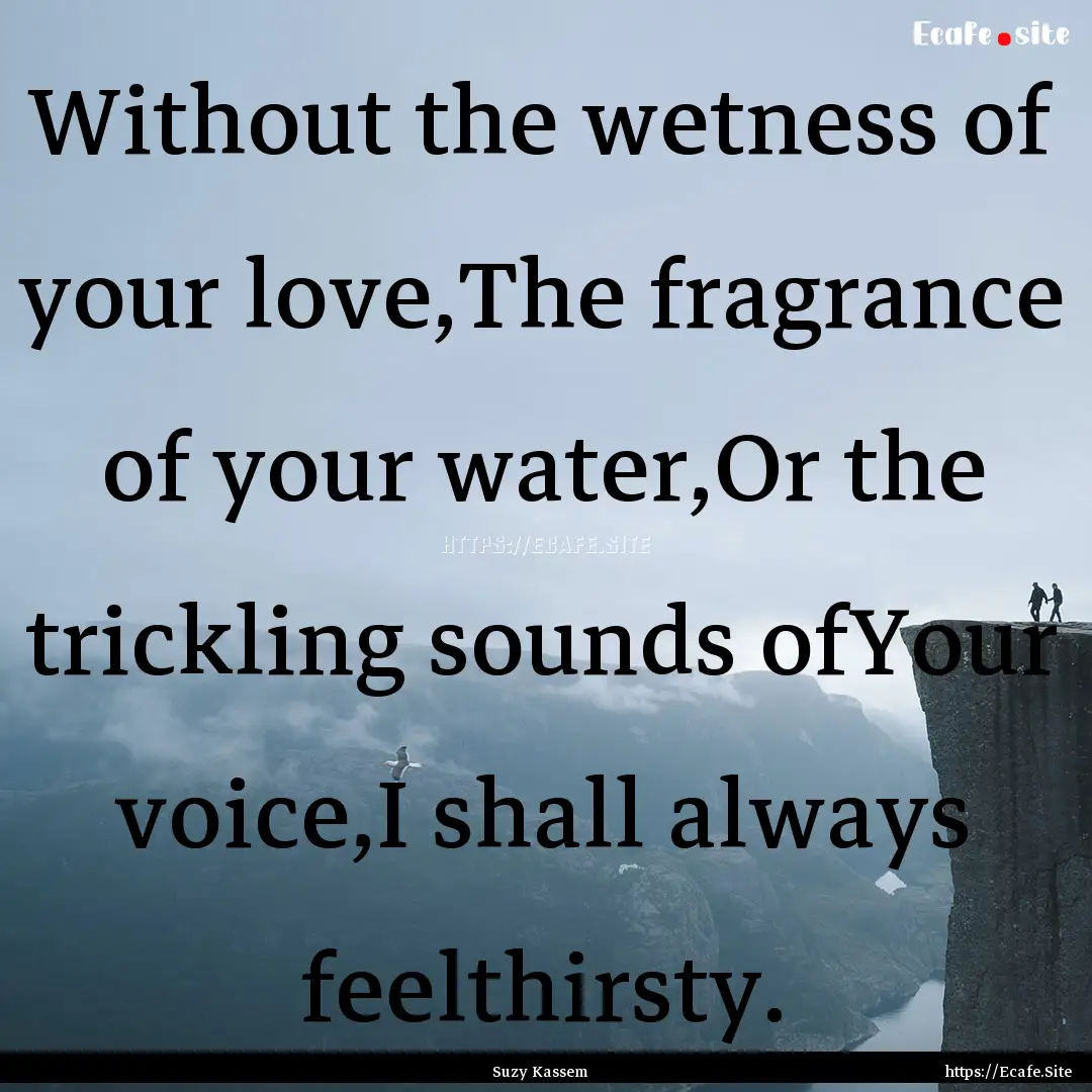 Without the wetness of your love,The fragrance.... : Quote by Suzy Kassem