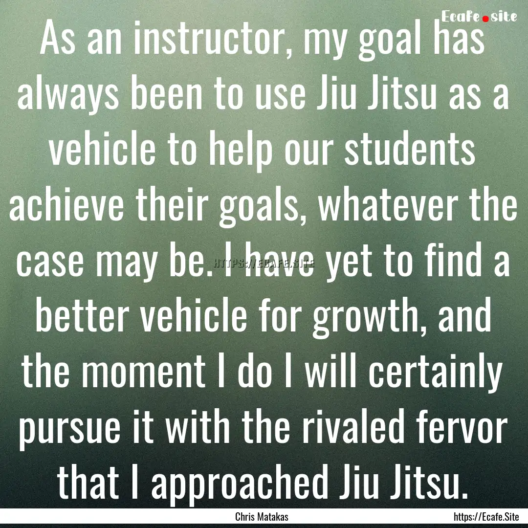 As an instructor, my goal has always been.... : Quote by Chris Matakas