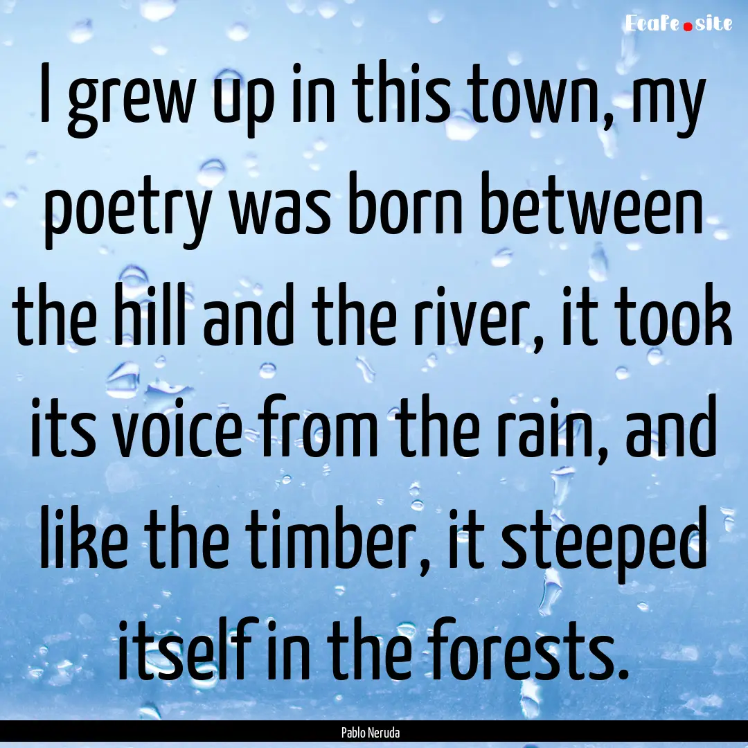 I grew up in this town, my poetry was born.... : Quote by Pablo Neruda