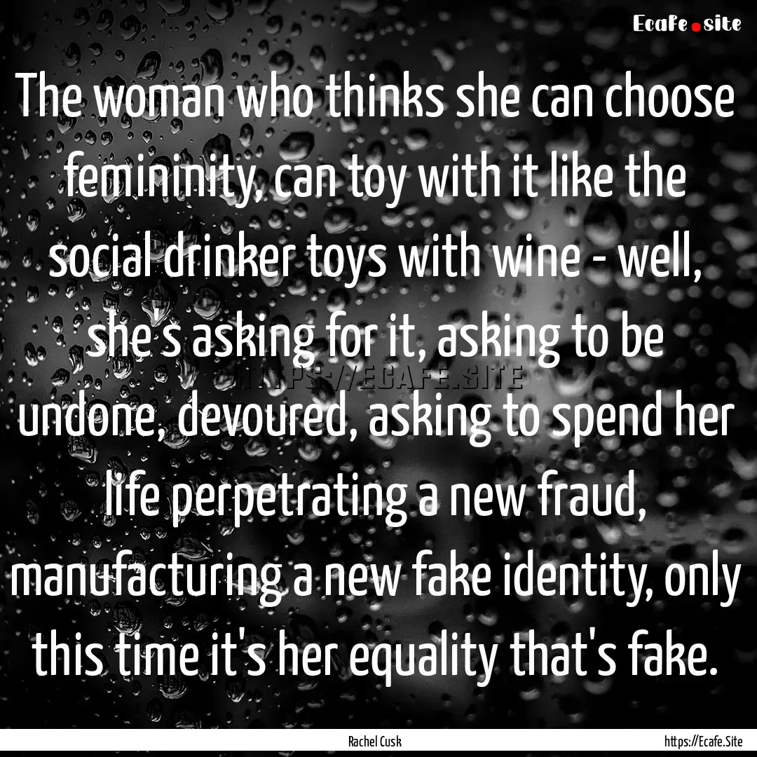 The woman who thinks she can choose femininity,.... : Quote by Rachel Cusk