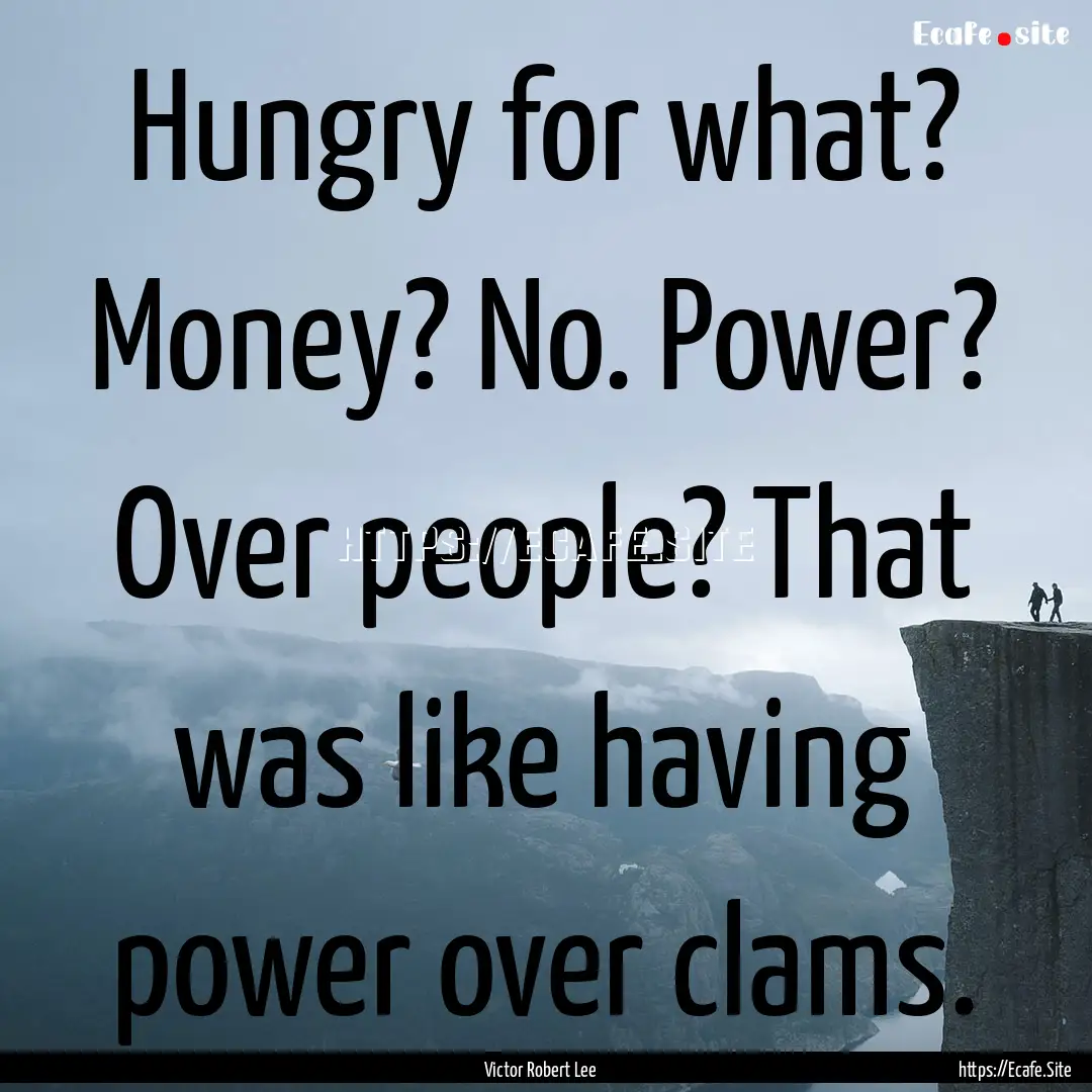 Hungry for what? Money? No. Power? Over people?.... : Quote by Victor Robert Lee