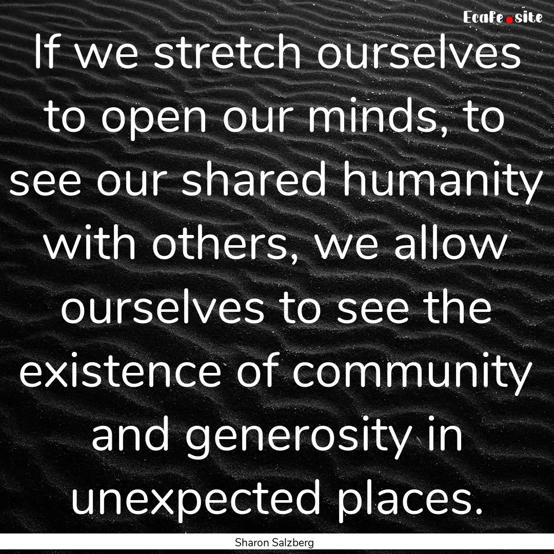 If we stretch ourselves to open our minds,.... : Quote by Sharon Salzberg