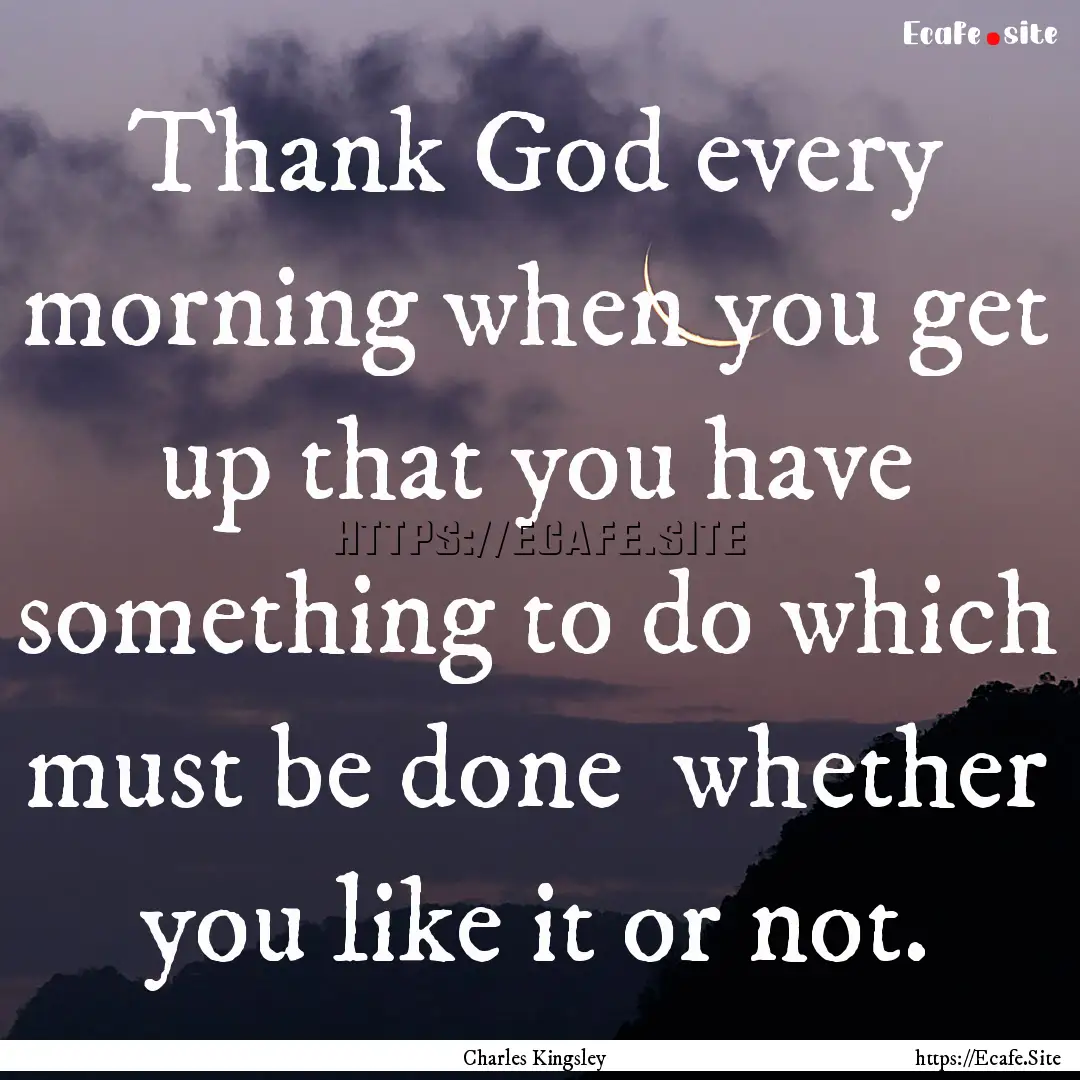 Thank God every morning when you get up that.... : Quote by Charles Kingsley