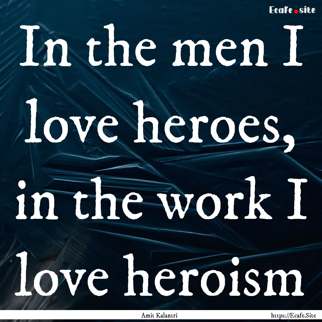 In the men I love heroes, in the work I love.... : Quote by Amit Kalantri