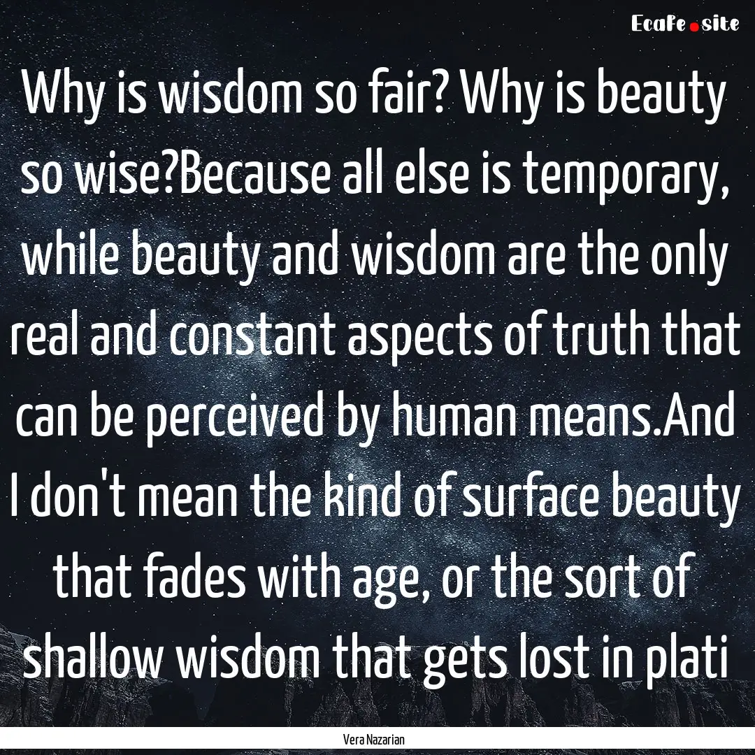 Why is wisdom so fair? Why is beauty so wise?Because.... : Quote by Vera Nazarian