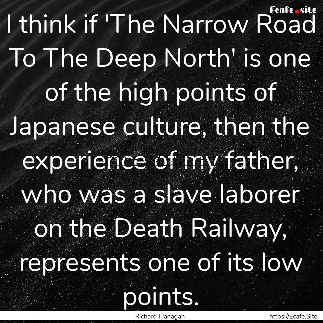 I think if 'The Narrow Road To The Deep North'.... : Quote by Richard Flanagan