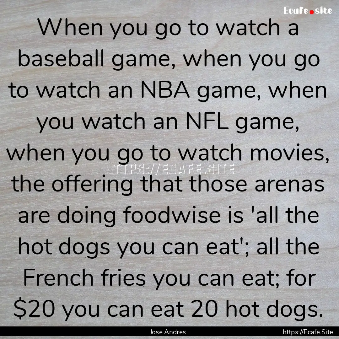 When you go to watch a baseball game, when.... : Quote by Jose Andres