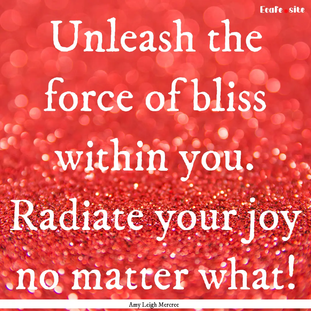 Unleash the force of bliss within you. Radiate.... : Quote by Amy Leigh Mercree