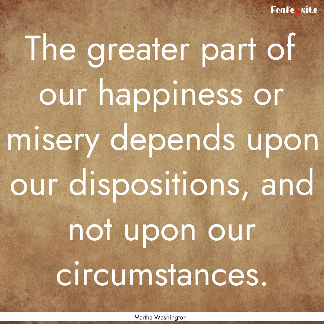 The greater part of our happiness or misery.... : Quote by Martha Washington