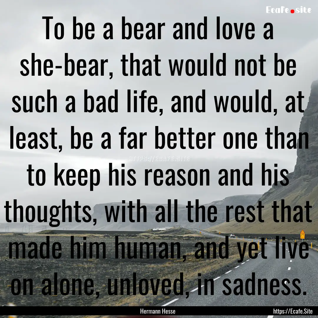 To be a bear and love a she-bear, that would.... : Quote by Hermann Hesse