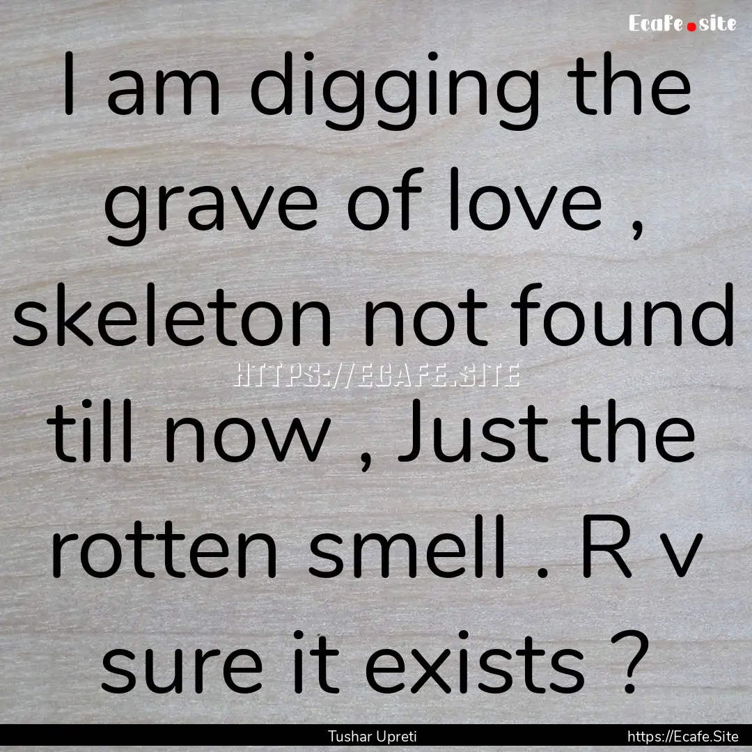 I am digging the grave of love , skeleton.... : Quote by Tushar Upreti