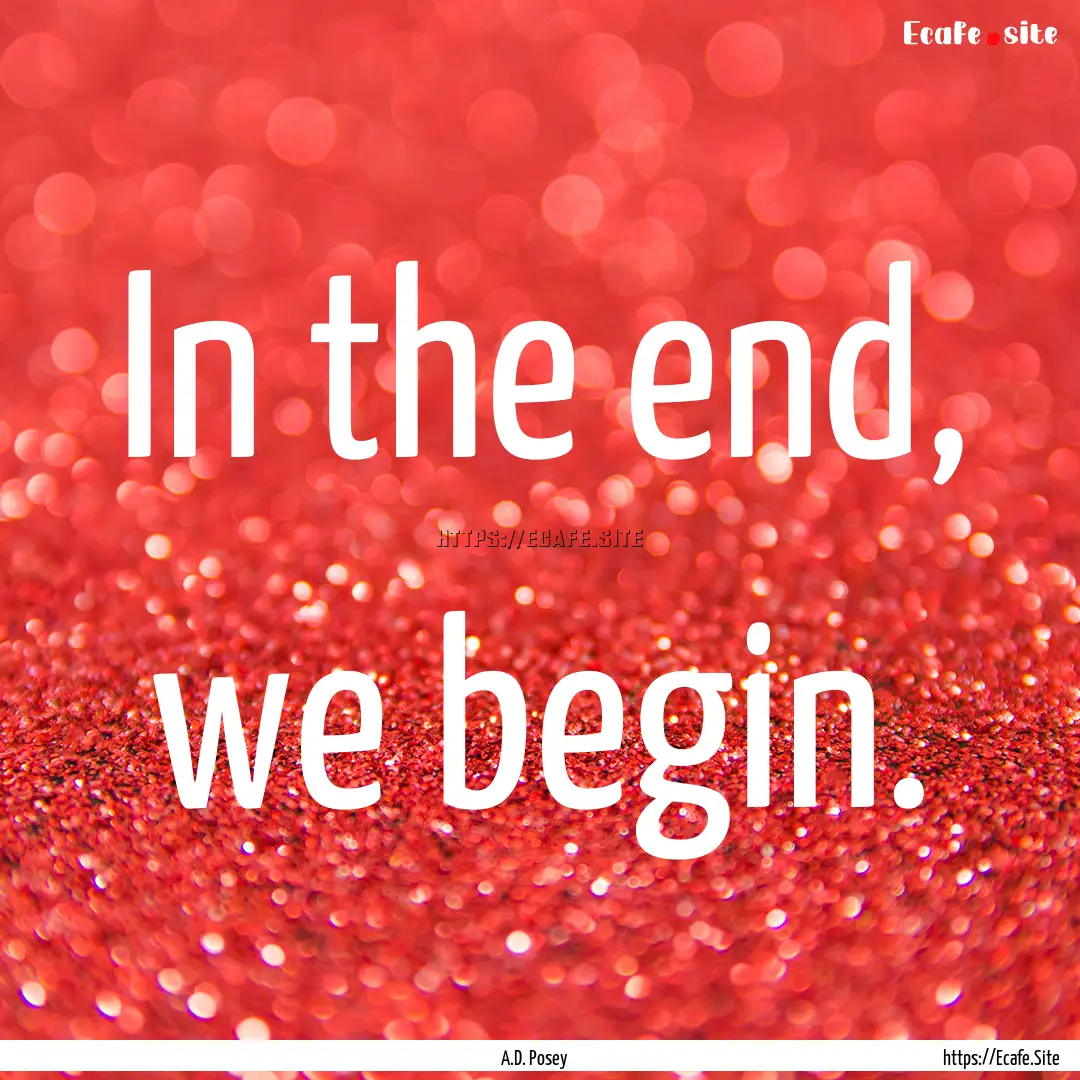 In the end, we begin. : Quote by A.D. Posey