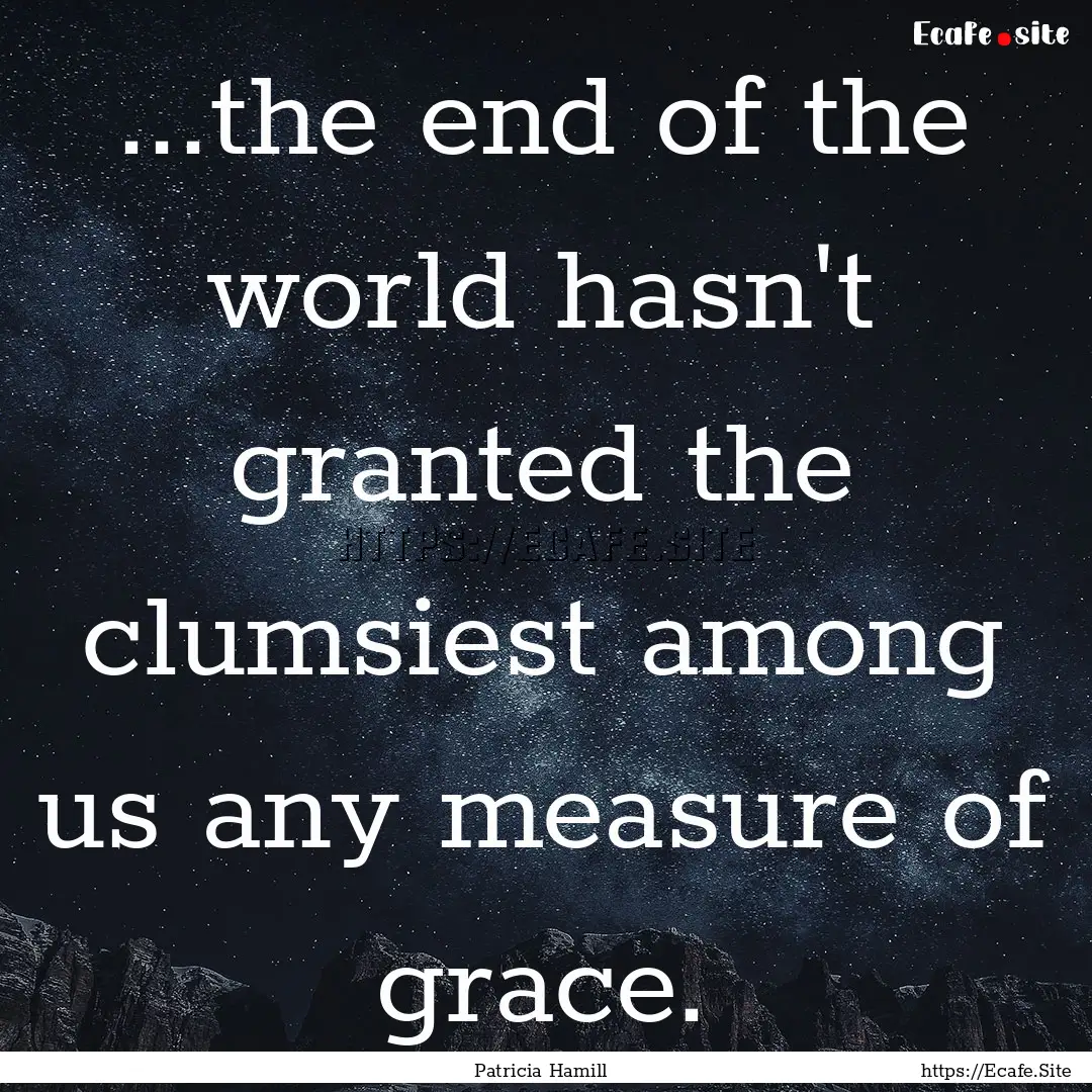 ...the end of the world hasn't granted the.... : Quote by Patricia Hamill