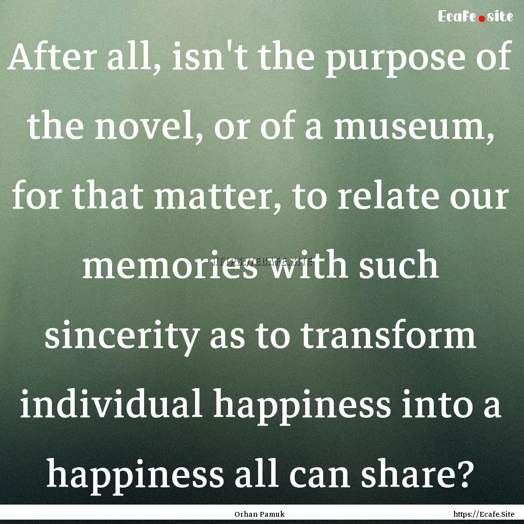 After all, isn't the purpose of the novel,.... : Quote by Orhan Pamuk