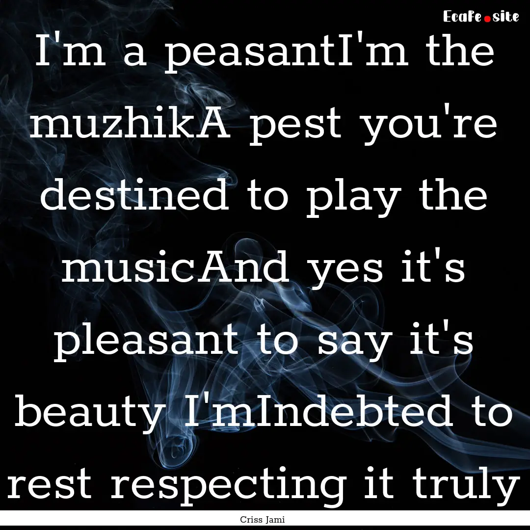 I'm a peasantI'm the muzhikA pest you're.... : Quote by Criss Jami