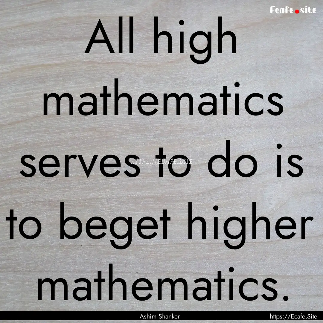 All high mathematics serves to do is to beget.... : Quote by Ashim Shanker