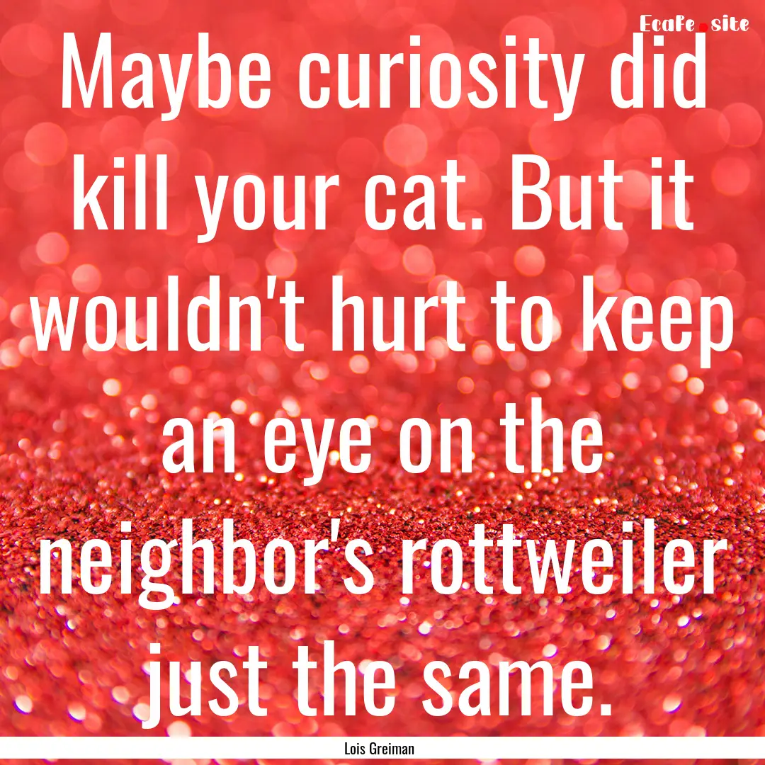 Maybe curiosity did kill your cat. But it.... : Quote by Lois Greiman