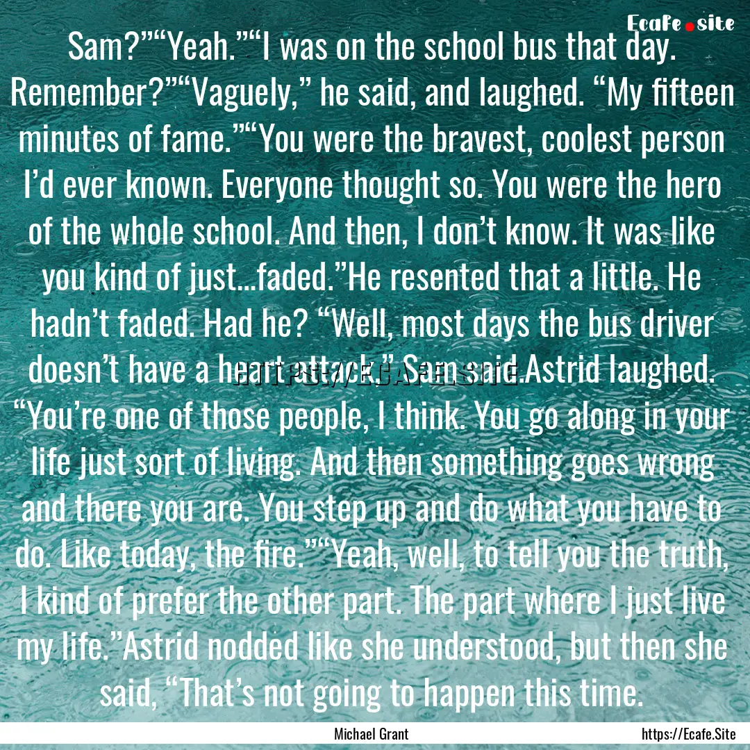 Sam?”“Yeah.”“I was on the school.... : Quote by Michael Grant